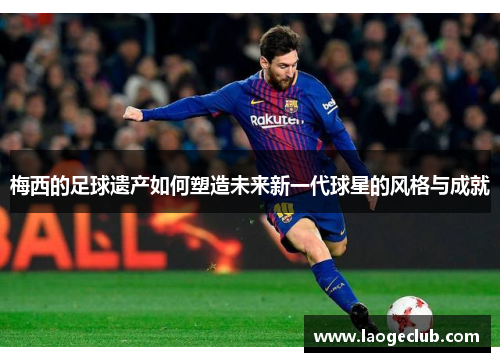 梅西的足球遗产如何塑造未来新一代球星的风格与成就