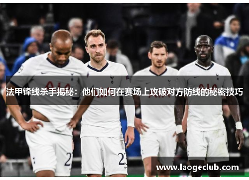 法甲锋线杀手揭秘:他们如何在赛场上攻破对方防线的秘密技巧 法甲锋线杀手揭秘:他们如何在赛场上攻破对方防线的秘密技巧