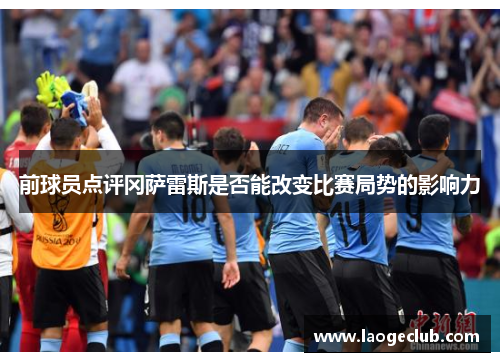 前球员点评冈萨雷斯是否能改变比赛局势的影响力