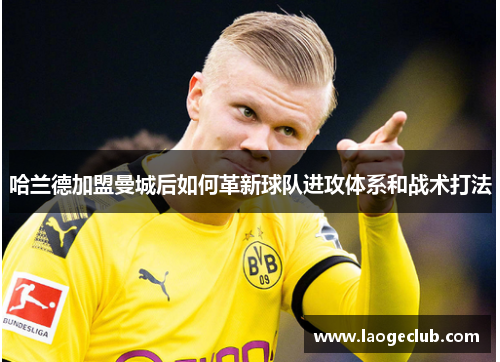 哈兰德加盟曼城后如何革新球队进攻体系和战术打法