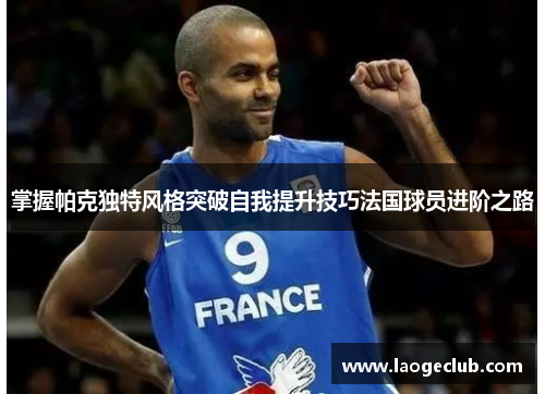 掌握帕克独特风格突破自我提升技巧法国球员进阶之路