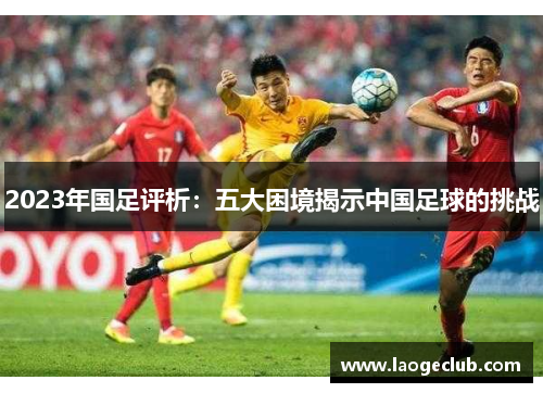 2023年国足评析：五大困境揭示中国足球的挑战