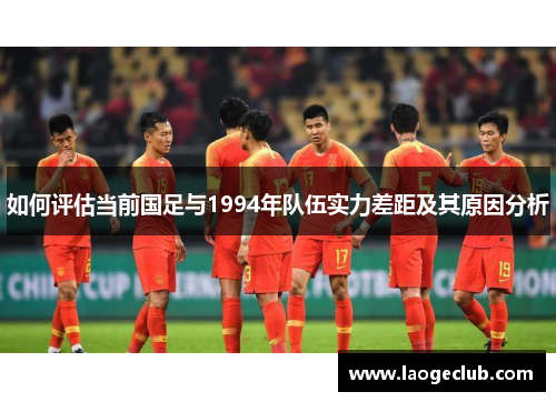 如何评估当前国足与1994年队伍实力差距及其原因分析