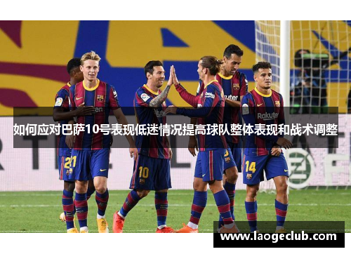 如何应对巴萨10号表现低迷情况提高球队整体表现和战术调整
