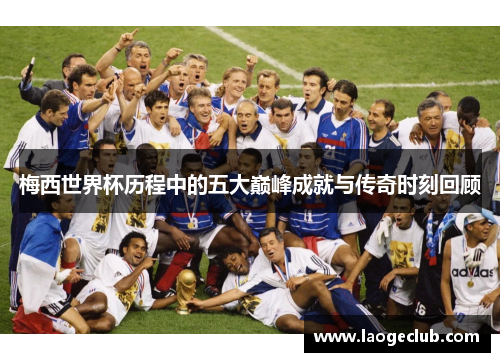 梅西世界杯历程中的五大巅峰成就与传奇时刻回顾