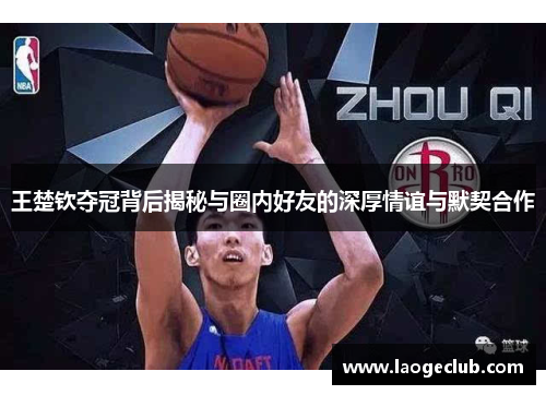 王楚钦夺冠背后揭秘与圈内好友的深厚情谊与默契合作 王楚钦夺冠背后揭秘与圈内好友的深厚情谊与默契合作