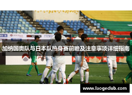 加纳国奥队与日本队热身赛前瞻及注意事项详细指南