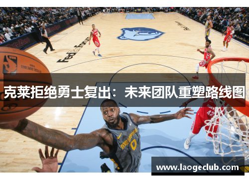 克莱拒绝勇士复出：未来团队重塑路线图