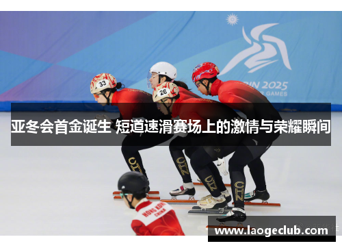 亚冬会首金诞生 短道速滑赛场上的激情与荣耀瞬间