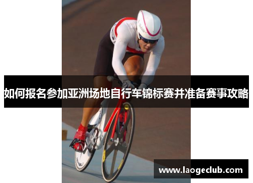 如何报名参加亚洲场地自行车锦标赛并准备赛事攻略 如何报名参加亚洲场地自行车锦标赛并准备赛事攻略