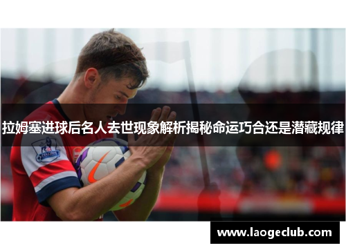 拉姆塞进球后名人去世现象解析揭秘命运巧合还是潜藏规律