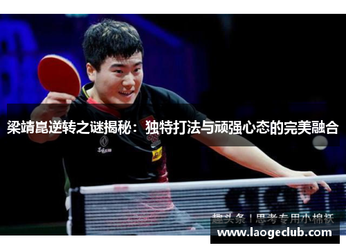 梁靖崑逆转之谜揭秘:独特打法与顽强心态的完美融合 梁靖崑逆转之谜揭秘:独特打法与顽强心态的完美融合