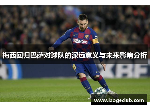 梅西回归巴萨对球队的深远意义与未来影响分析