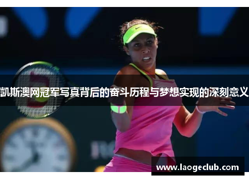 凯斯澳网冠军写真背后的奋斗历程与梦想实现的深刻意义 凯斯澳网冠军写真背后的奋斗历程与梦想实现的深刻意义