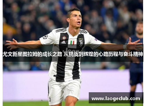 尤文新星图拉姆的成长之路 从挑战到辉煌的心路历程与奋斗精神
