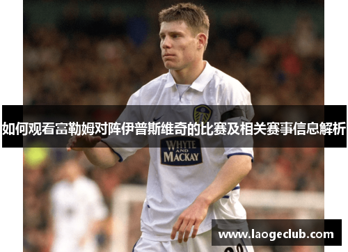 如何观看富勒姆对阵伊普斯维奇的比赛及相关赛事信息解析 如何观看富勒姆对阵伊普斯维奇的比赛及相关赛事信息解析