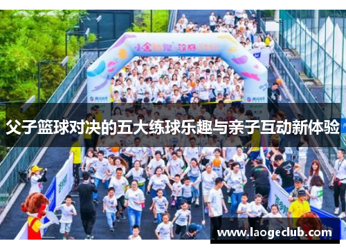 父子篮球对决的五大练球乐趣与亲子互动新体验