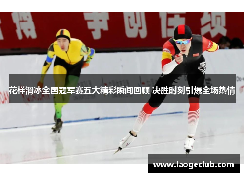 花样滑冰全国冠军赛五大精彩瞬间回顾 决胜时刻引爆全场热情