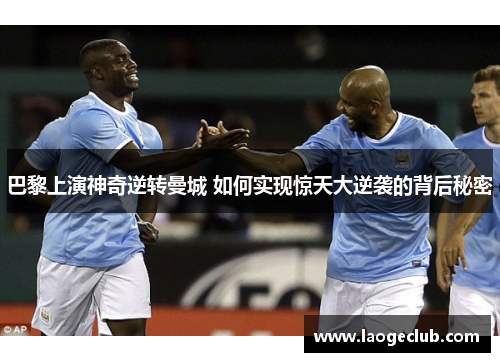 巴黎上演神奇逆转曼城 如何实现惊天大逆袭的背后秘密 巴黎上演神奇逆转曼城 如何实现惊天大逆袭的背后秘密