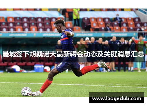 曼城签下胡桑诺夫最新转会动态及关键消息汇总