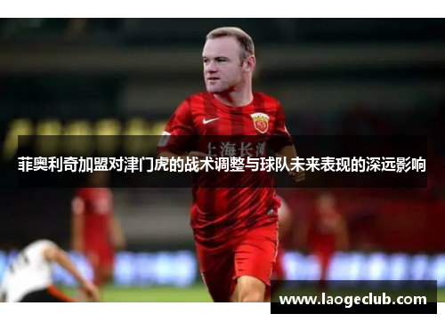 菲奥利奇加盟对津门虎的战术调整与球队未来表现的深远影响