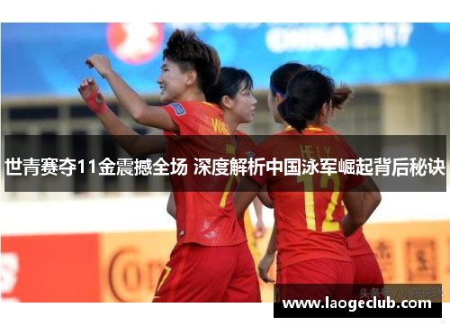 世青赛夺11金震撼全场 深度解析中国泳军崛起背后秘诀