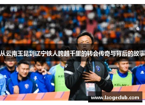 从云南玉昆到辽宁铁人跨越千里的转会传奇与背后的故事