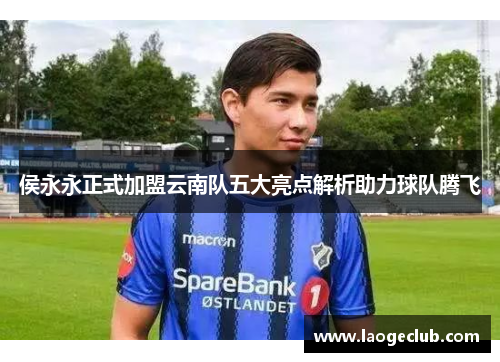 侯永永正式加盟云南队五大亮点解析助力球队腾飞