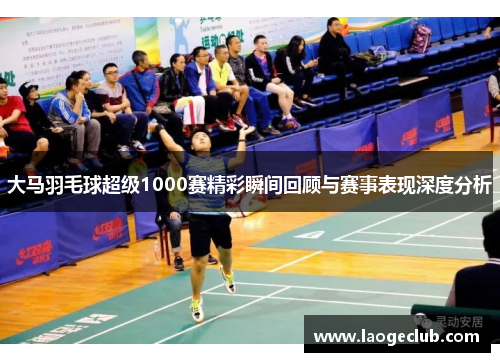 大马羽毛球超级1000赛精彩瞬间回顾与赛事表现深度分析