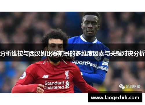 分析维拉与西汉姆比赛前景的多维度因素与关键对决分析