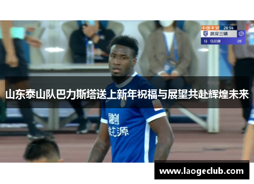 山东泰山队巴力斯塔送上新年祝福与展望共赴辉煌未来
