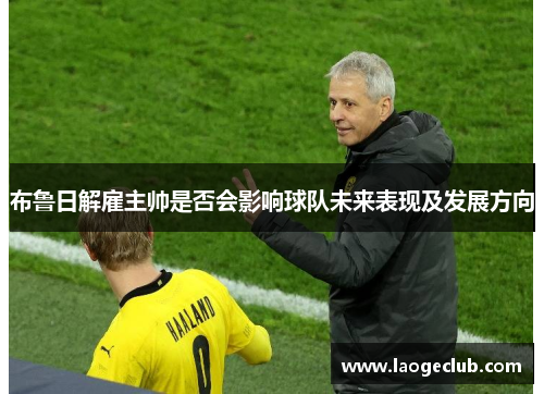 布鲁日解雇主帅是否会影响球队未来表现及发展方向 布鲁日解雇主帅是否会影响球队未来表现及发展方向