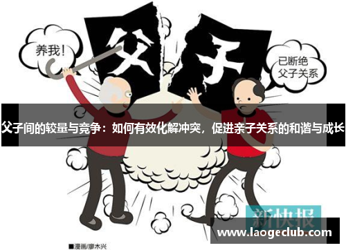 父子间的较量与竞争:如何有效化解冲突,促进亲子关系的和谐与成长 父子间的较量与竞争:如何有效化解冲突,促进亲子关系的和谐与成长