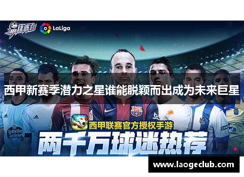 西甲新赛季潜力之星谁能脱颖而出成为未来巨星 西甲新赛季潜力之星谁能脱颖而出成为未来巨星