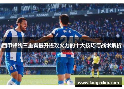西甲锋线三重奏提升进攻火力的十大技巧与战术解析 西甲锋线三重奏提升进攻火力的十大技巧与战术解析