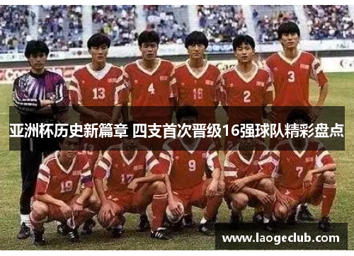 亚洲杯历史新篇章 四支首次晋级16强球队精彩盘点