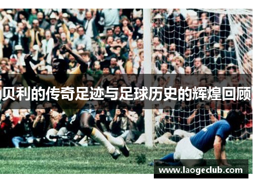 贝利的传奇足迹与足球历史的辉煌回顾