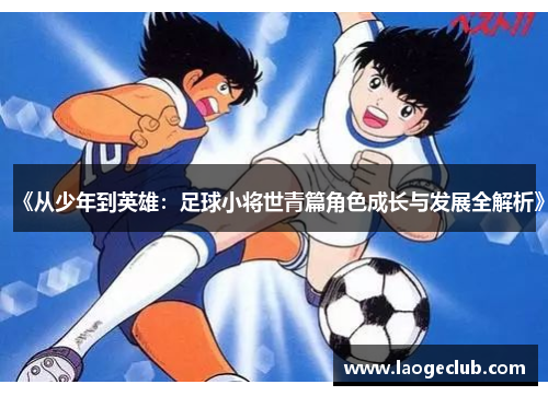 《从少年到英雄:足球小将世青篇角色成长与发展全解析》 《从少年到英雄:足球小将世青篇角色成长与发展全解析》