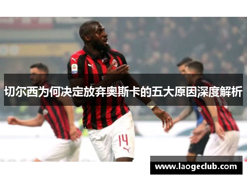 切尔西为何决定放弃奥斯卡的五大原因深度解析 切尔西为何决定放弃奥斯卡的五大原因深度解析