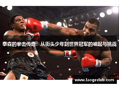 泰森的拳击传奇:从街头少年到世界冠军的崛起与挑战 泰森的拳击传奇:从街头少年到世界冠军的崛起与挑战