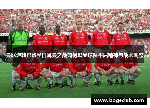 曼联逆转巴黎圣日耳曼之战如何彰显球队不屈精神与战术调整