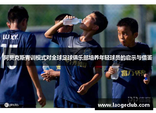 阿贾克斯青训模式对全球足球俱乐部培养年轻球员的启示与借鉴 阿贾克斯青训模式对全球足球俱乐部培养年轻球员的启示与借鉴