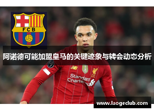 阿诺德可能加盟皇马的关键迹象与转会动态分析