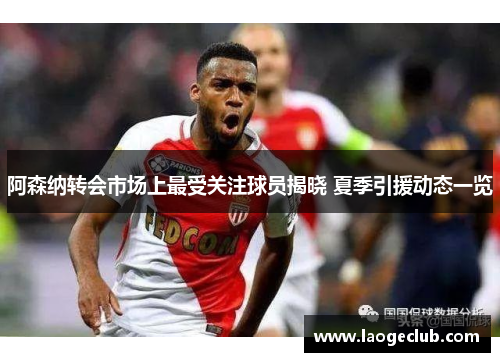 阿森纳转会市场上最受关注球员揭晓 夏季引援动态一览 阿森纳转会市场上最受关注球员揭晓 夏季引援动态一览