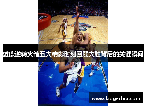 雄鹿逆转火箭五大精彩时刻回顾大胜背后的关键瞬间 雄鹿逆转火箭五大精彩时刻回顾大胜背后的关键瞬间