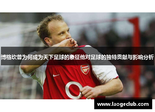 博格坎普为何成为天下足球的象征他对足球的独特贡献与影响分析
