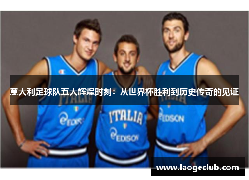 意大利足球队五大辉煌时刻：从世界杯胜利到历史传奇的见证
