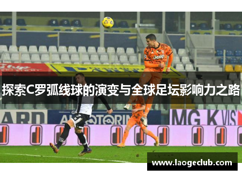 探索C罗弧线球的演变与全球足坛影响力之路