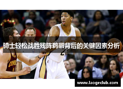 骑士轻松战胜残阵鹈鹕背后的关键因素分析