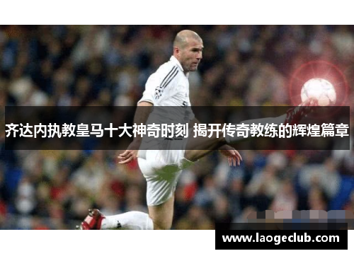 齐达内执教皇马十大神奇时刻 揭开传奇教练的辉煌篇章 齐达内执教皇马十大神奇时刻 揭开传奇教练的辉煌篇章